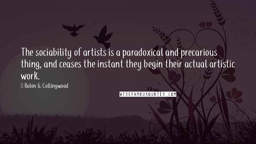 Robin G. Collingwood Quotes: The sociability of artists is a paradoxical and precarious thing, and ceases the instant they begin their actual artistic work.