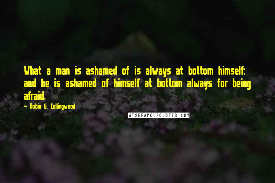 Robin G. Collingwood Quotes: What a man is ashamed of is always at bottom himself; and he is ashamed of himself at bottom always for being afraid.