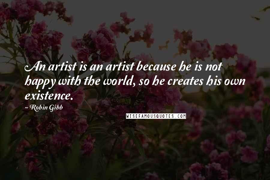 Robin Gibb Quotes: An artist is an artist because he is not happy with the world, so he creates his own existence.