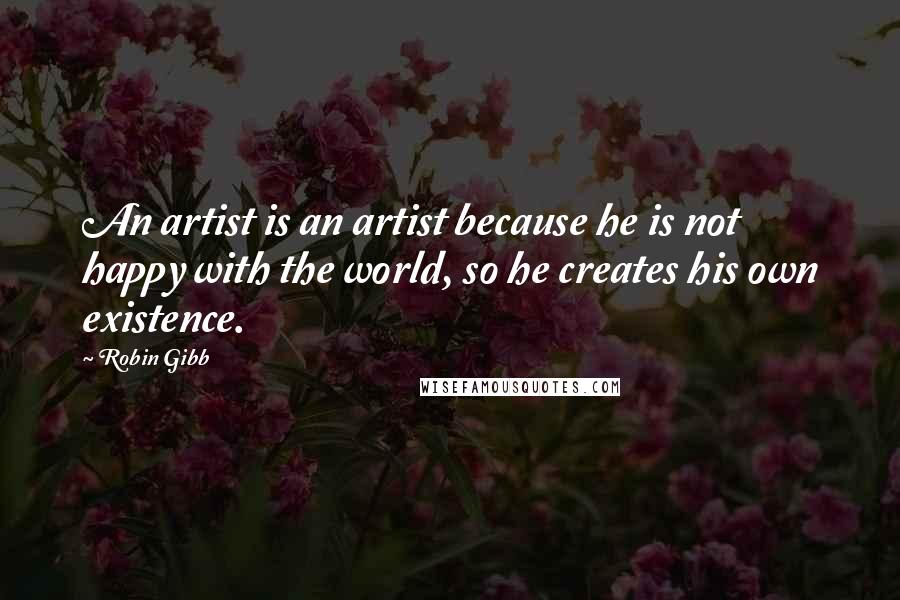 Robin Gibb Quotes: An artist is an artist because he is not happy with the world, so he creates his own existence.