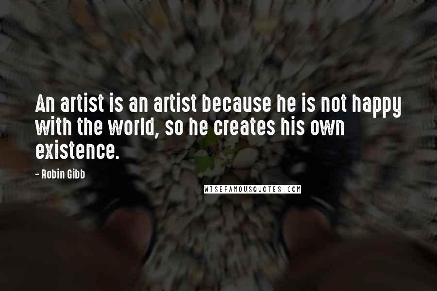 Robin Gibb Quotes: An artist is an artist because he is not happy with the world, so he creates his own existence.