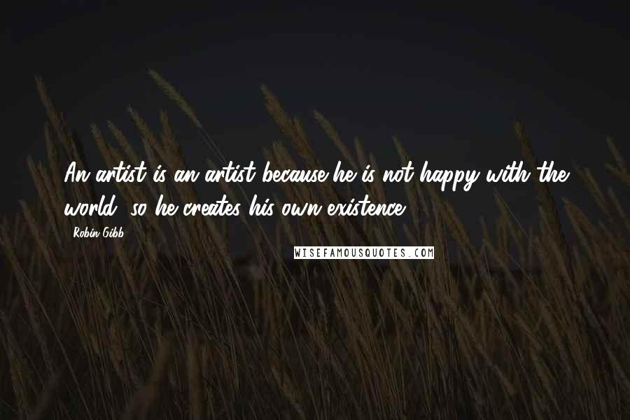 Robin Gibb Quotes: An artist is an artist because he is not happy with the world, so he creates his own existence.