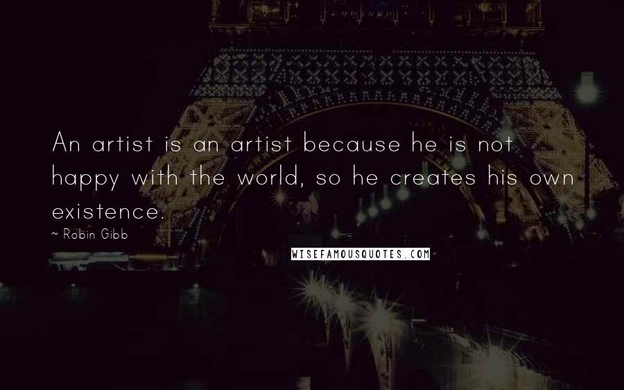 Robin Gibb Quotes: An artist is an artist because he is not happy with the world, so he creates his own existence.