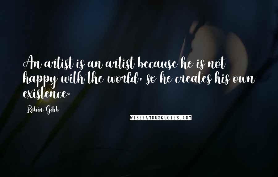 Robin Gibb Quotes: An artist is an artist because he is not happy with the world, so he creates his own existence.