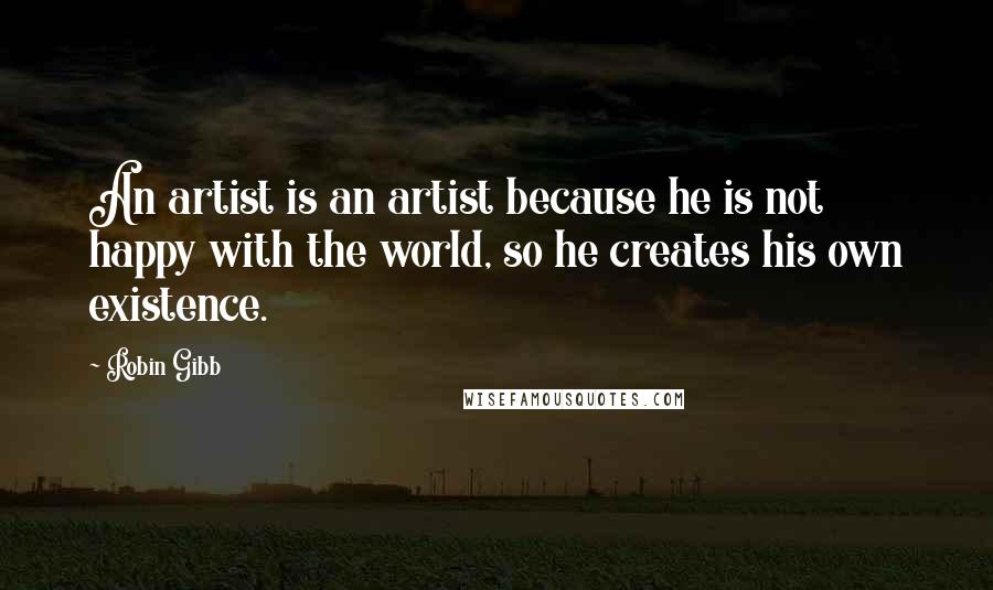 Robin Gibb Quotes: An artist is an artist because he is not happy with the world, so he creates his own existence.