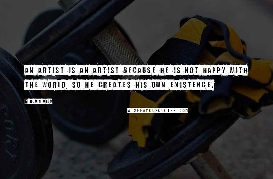 Robin Gibb Quotes: An artist is an artist because he is not happy with the world, so he creates his own existence.