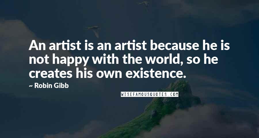 Robin Gibb Quotes: An artist is an artist because he is not happy with the world, so he creates his own existence.