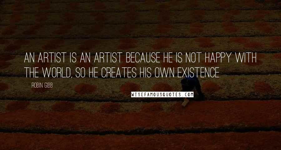 Robin Gibb Quotes: An artist is an artist because he is not happy with the world, so he creates his own existence.