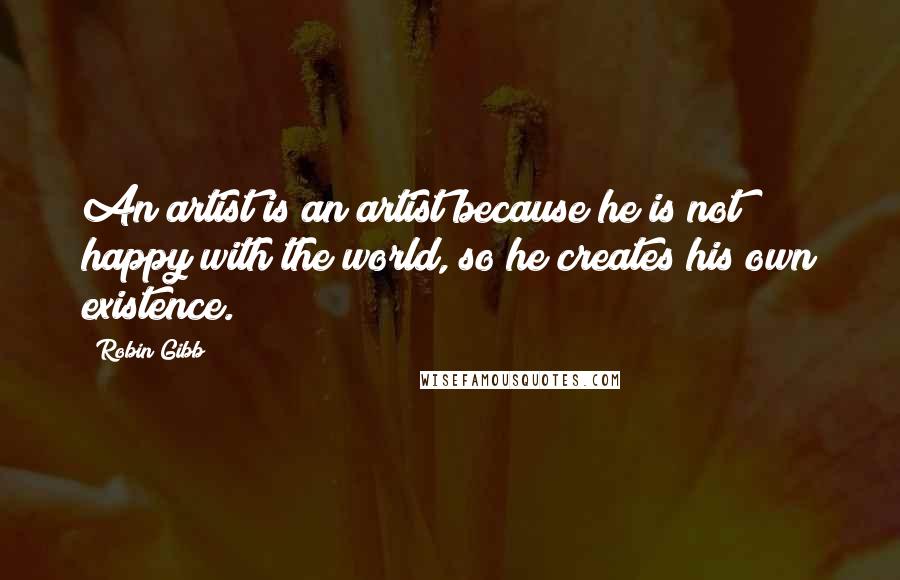 Robin Gibb Quotes: An artist is an artist because he is not happy with the world, so he creates his own existence.