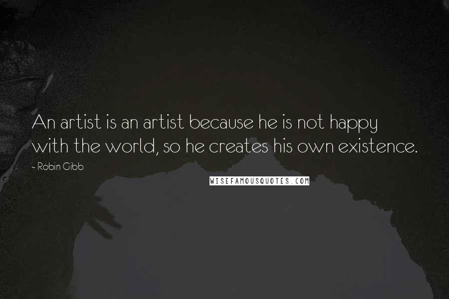 Robin Gibb Quotes: An artist is an artist because he is not happy with the world, so he creates his own existence.