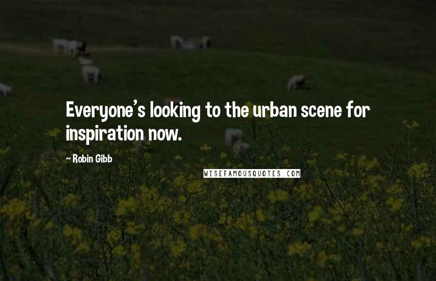 Robin Gibb Quotes: Everyone's looking to the urban scene for inspiration now.