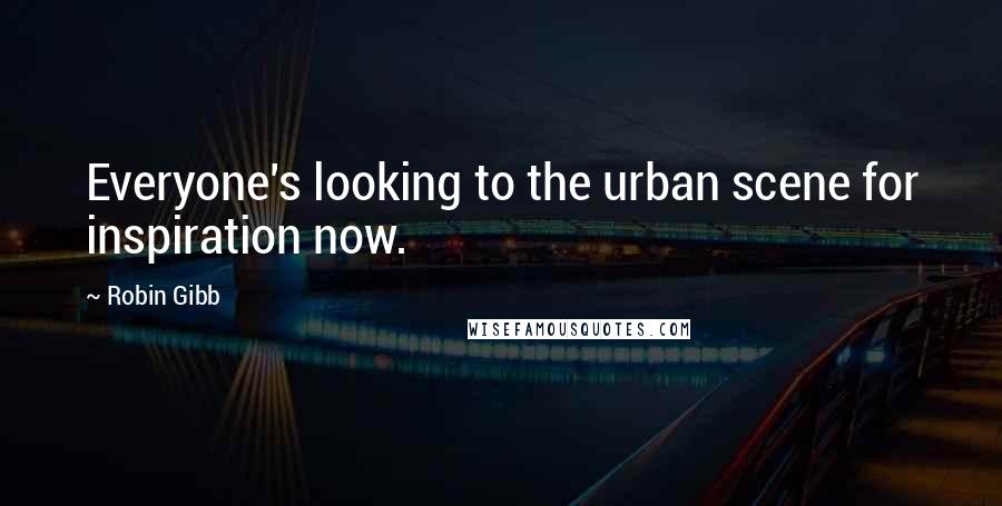 Robin Gibb Quotes: Everyone's looking to the urban scene for inspiration now.