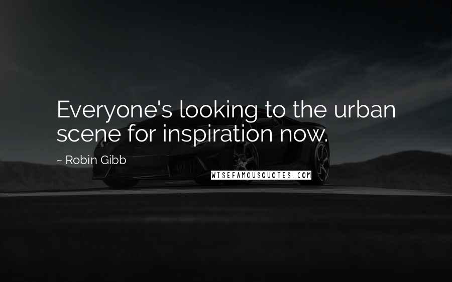 Robin Gibb Quotes: Everyone's looking to the urban scene for inspiration now.