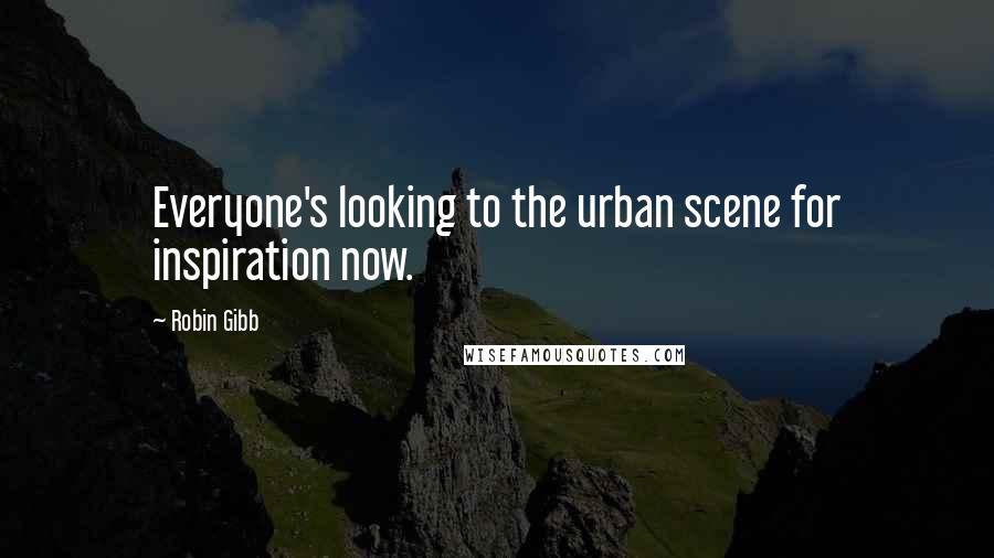 Robin Gibb Quotes: Everyone's looking to the urban scene for inspiration now.