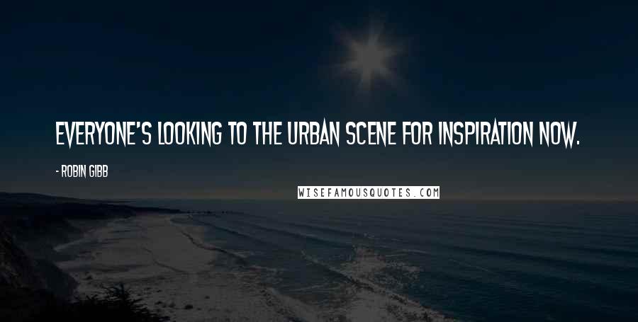 Robin Gibb Quotes: Everyone's looking to the urban scene for inspiration now.