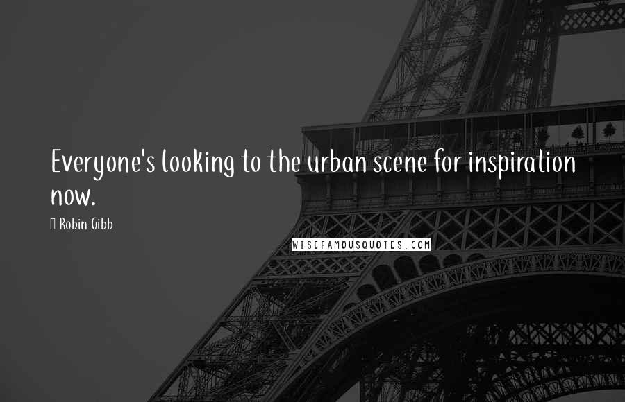 Robin Gibb Quotes: Everyone's looking to the urban scene for inspiration now.