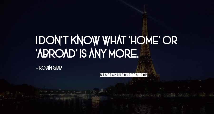 Robin Gibb Quotes: I don't know what 'home' or 'abroad' is any more.