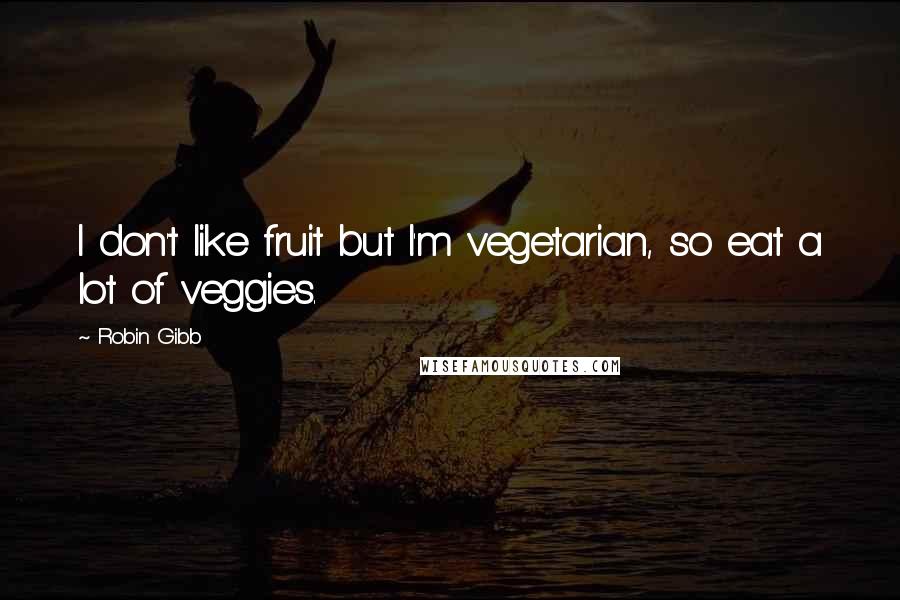 Robin Gibb Quotes: I don't like fruit but I'm vegetarian, so eat a lot of veggies.