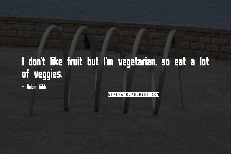 Robin Gibb Quotes: I don't like fruit but I'm vegetarian, so eat a lot of veggies.