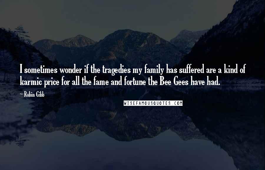 Robin Gibb Quotes: I sometimes wonder if the tragedies my family has suffered are a kind of karmic price for all the fame and fortune the Bee Gees have had.