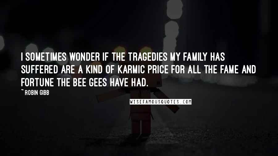 Robin Gibb Quotes: I sometimes wonder if the tragedies my family has suffered are a kind of karmic price for all the fame and fortune the Bee Gees have had.