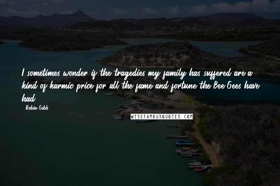 Robin Gibb Quotes: I sometimes wonder if the tragedies my family has suffered are a kind of karmic price for all the fame and fortune the Bee Gees have had.