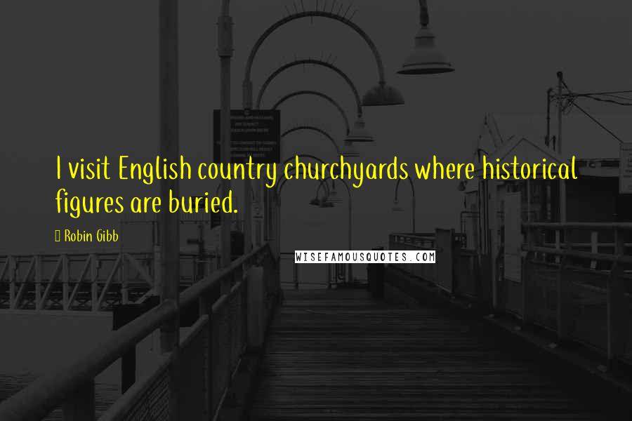 Robin Gibb Quotes: I visit English country churchyards where historical figures are buried.