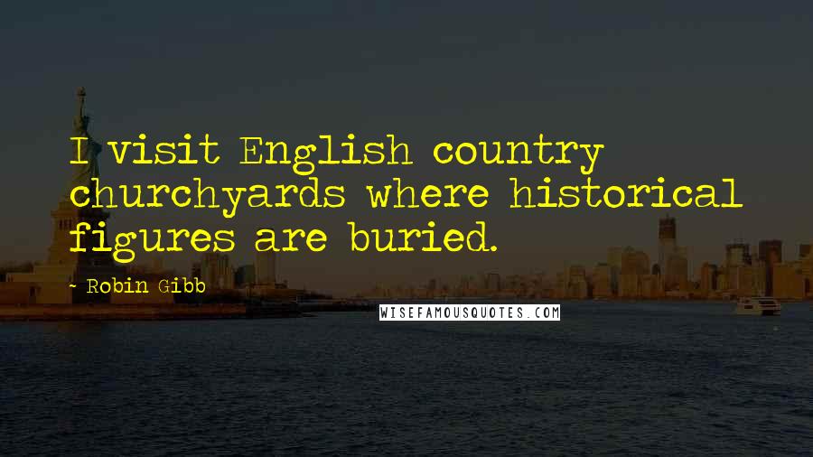 Robin Gibb Quotes: I visit English country churchyards where historical figures are buried.