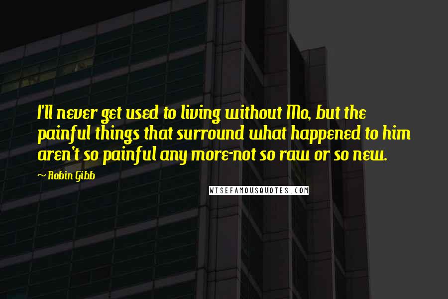 Robin Gibb Quotes: I'll never get used to living without Mo, but the painful things that surround what happened to him aren't so painful any more-not so raw or so new.