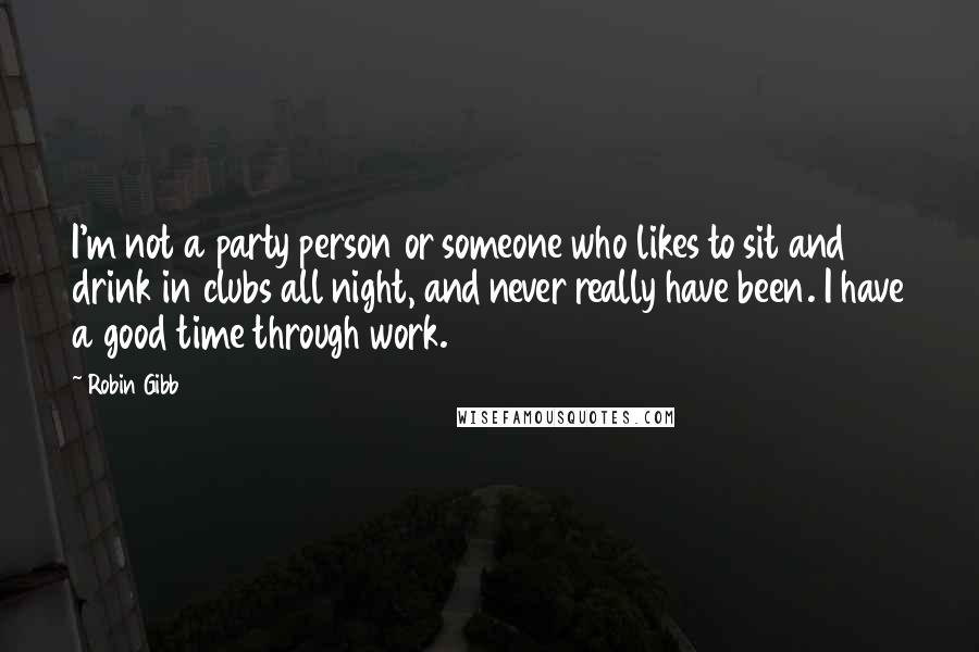 Robin Gibb Quotes: I'm not a party person or someone who likes to sit and drink in clubs all night, and never really have been. I have a good time through work.