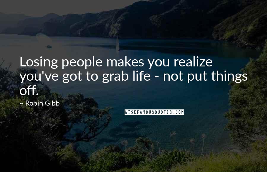 Robin Gibb Quotes: Losing people makes you realize you've got to grab life - not put things off.