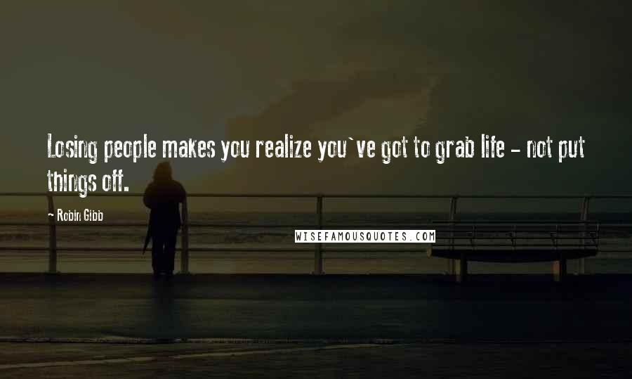 Robin Gibb Quotes: Losing people makes you realize you've got to grab life - not put things off.