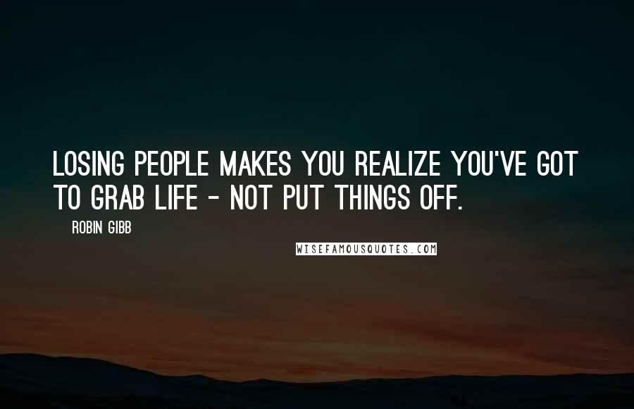 Robin Gibb Quotes: Losing people makes you realize you've got to grab life - not put things off.