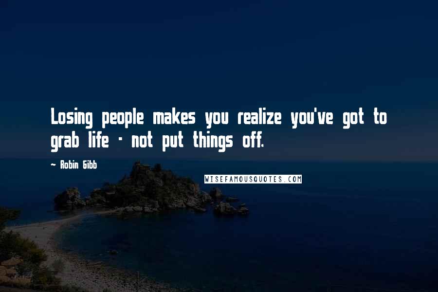 Robin Gibb Quotes: Losing people makes you realize you've got to grab life - not put things off.