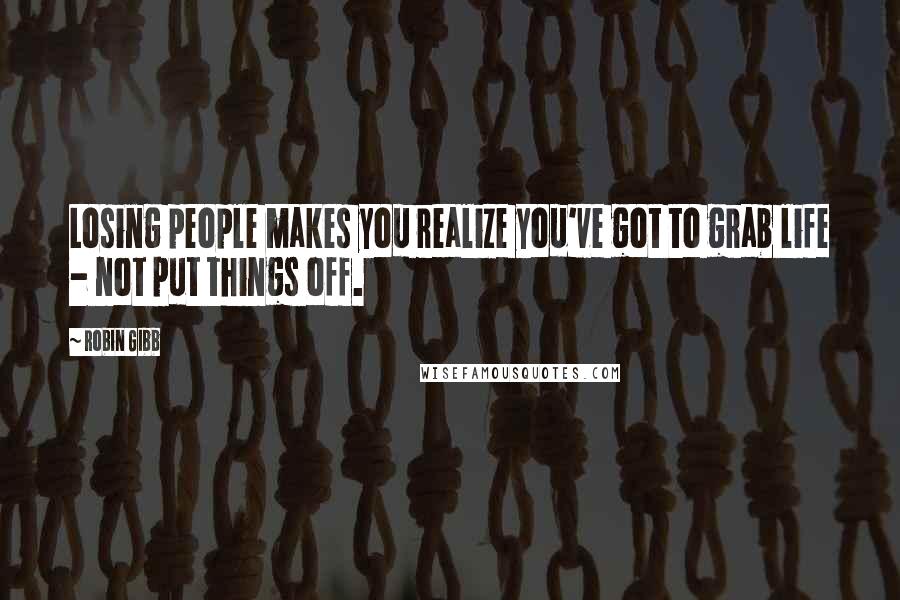 Robin Gibb Quotes: Losing people makes you realize you've got to grab life - not put things off.