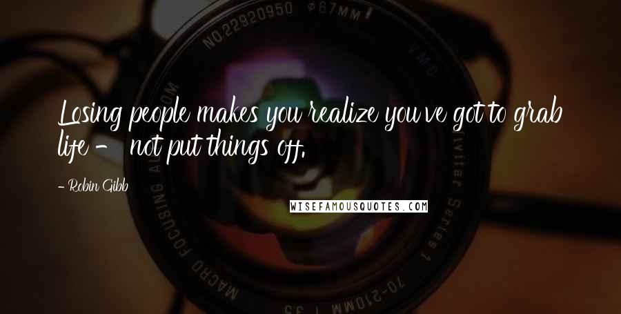 Robin Gibb Quotes: Losing people makes you realize you've got to grab life - not put things off.