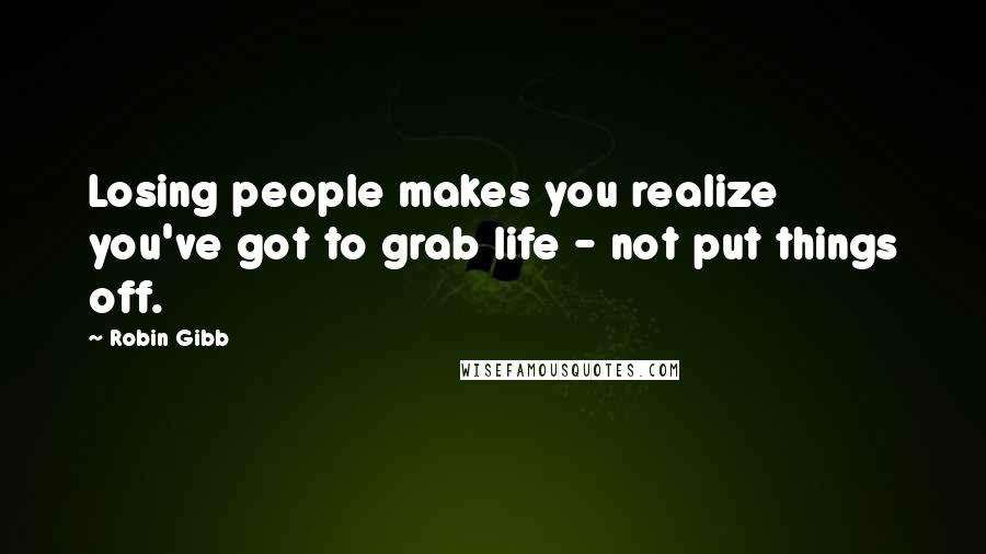 Robin Gibb Quotes: Losing people makes you realize you've got to grab life - not put things off.