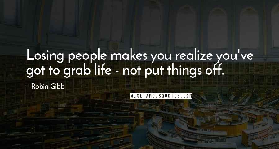 Robin Gibb Quotes: Losing people makes you realize you've got to grab life - not put things off.