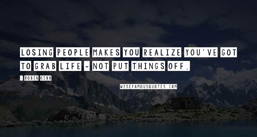 Robin Gibb Quotes: Losing people makes you realize you've got to grab life - not put things off.