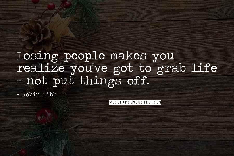 Robin Gibb Quotes: Losing people makes you realize you've got to grab life - not put things off.