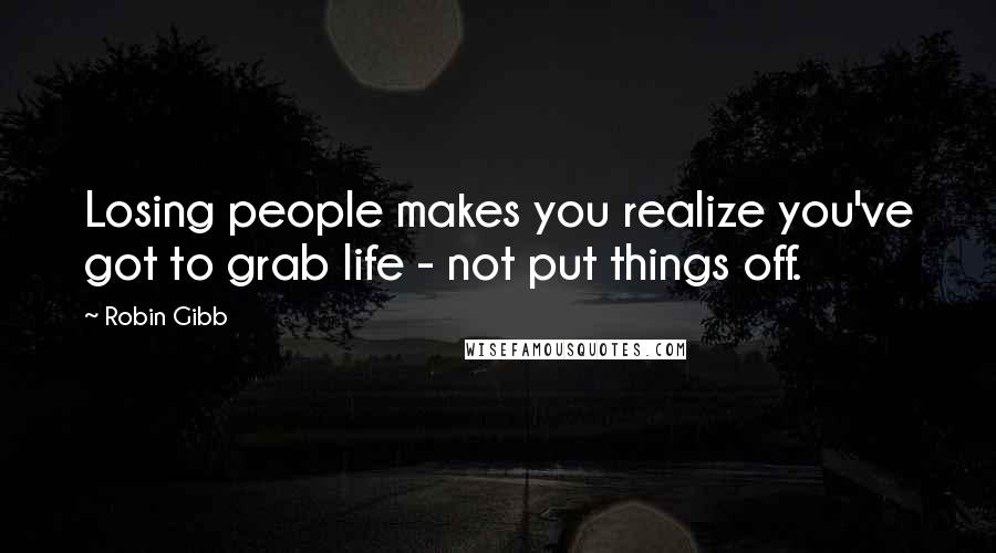 Robin Gibb Quotes: Losing people makes you realize you've got to grab life - not put things off.