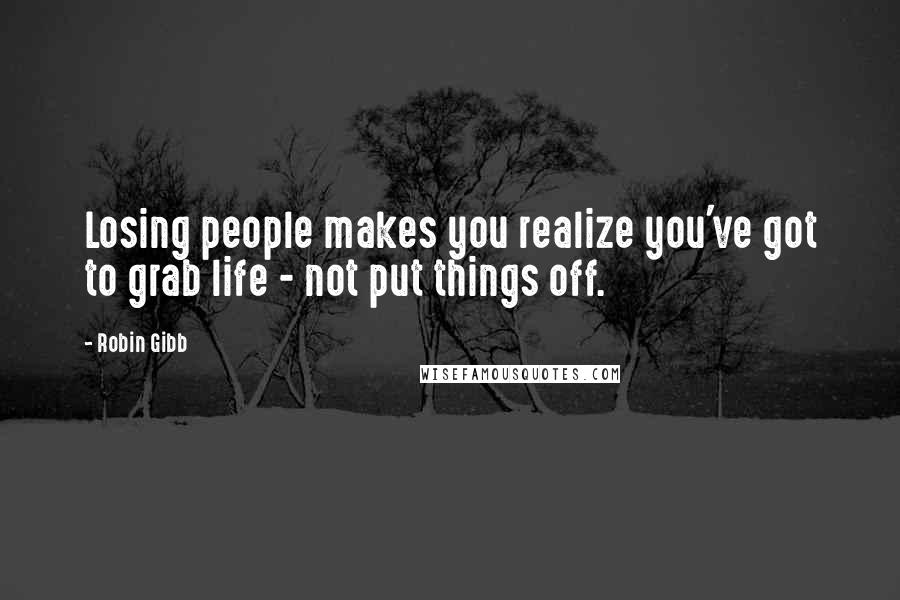 Robin Gibb Quotes: Losing people makes you realize you've got to grab life - not put things off.