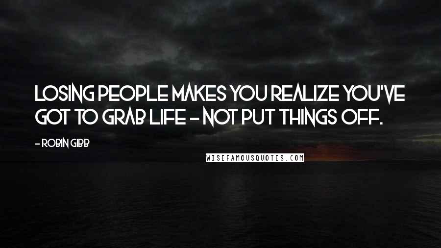 Robin Gibb Quotes: Losing people makes you realize you've got to grab life - not put things off.