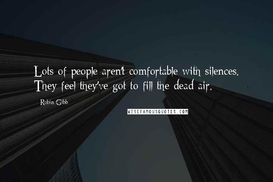 Robin Gibb Quotes: Lots of people aren't comfortable with silences. They feel they've got to fill the dead air.