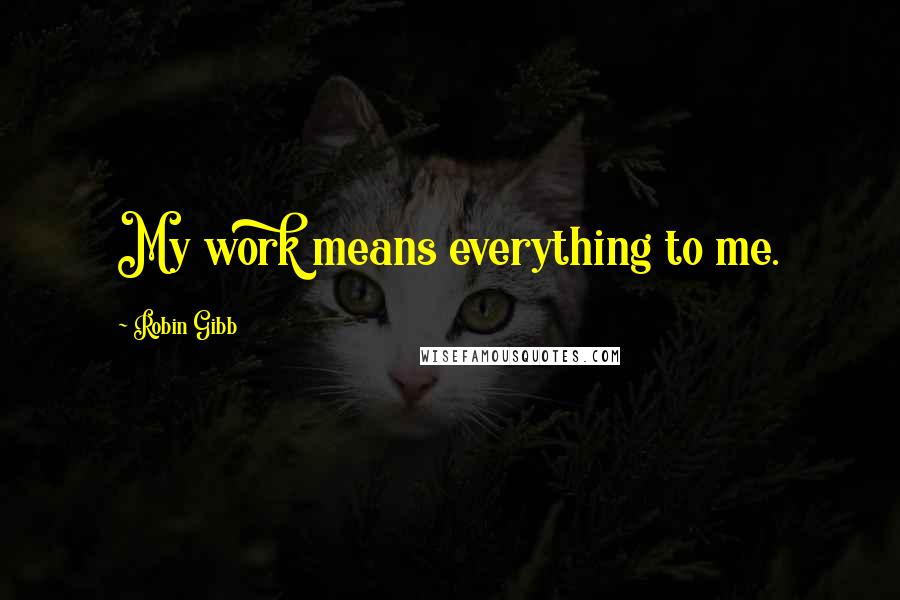 Robin Gibb Quotes: My work means everything to me.