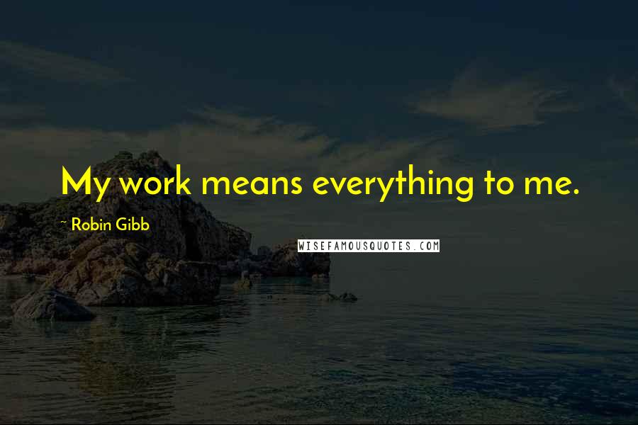 Robin Gibb Quotes: My work means everything to me.