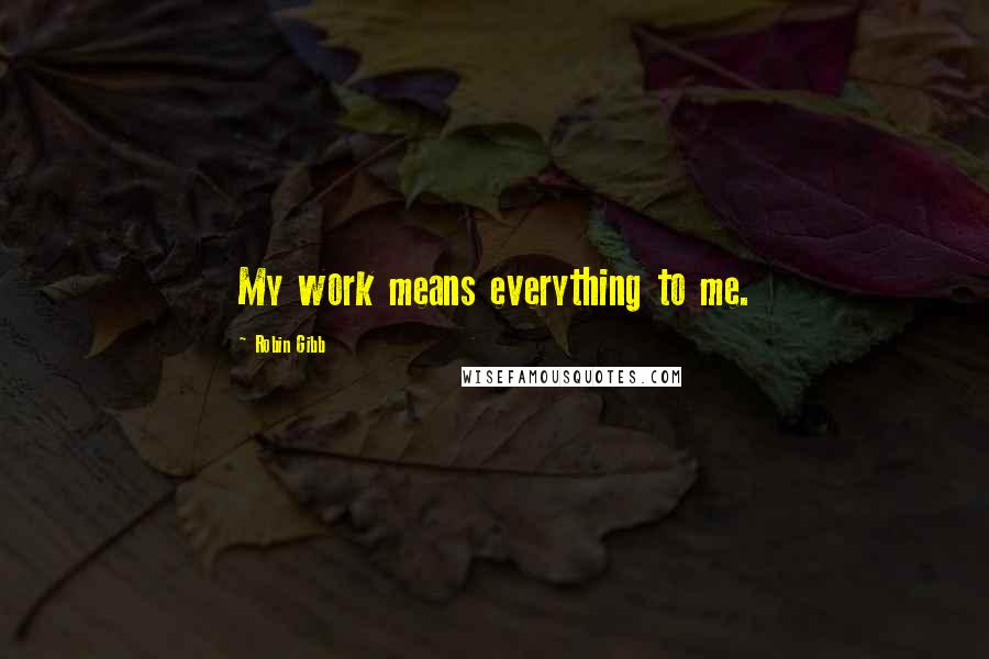 Robin Gibb Quotes: My work means everything to me.