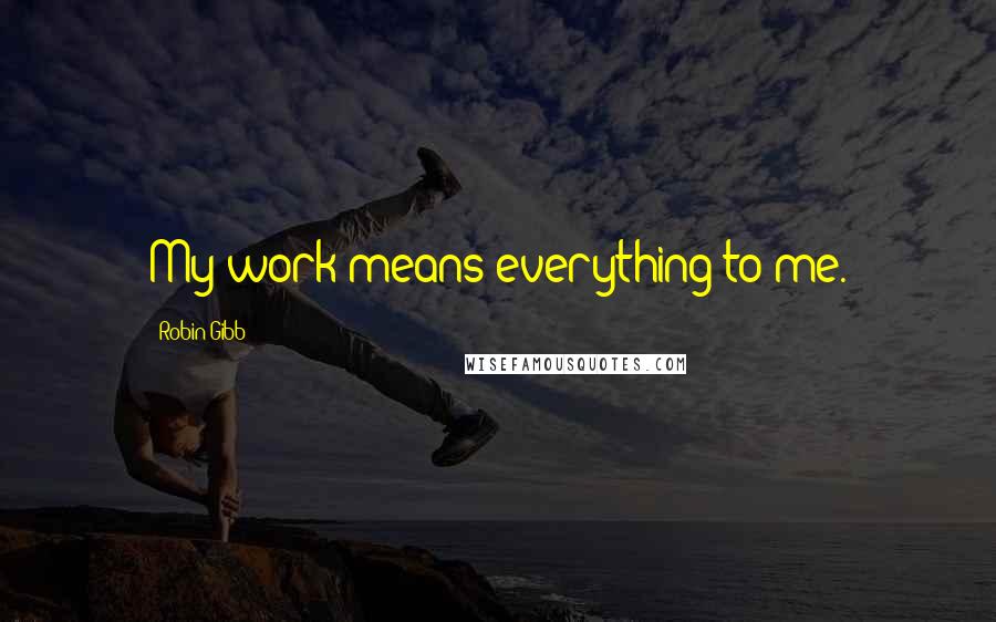 Robin Gibb Quotes: My work means everything to me.