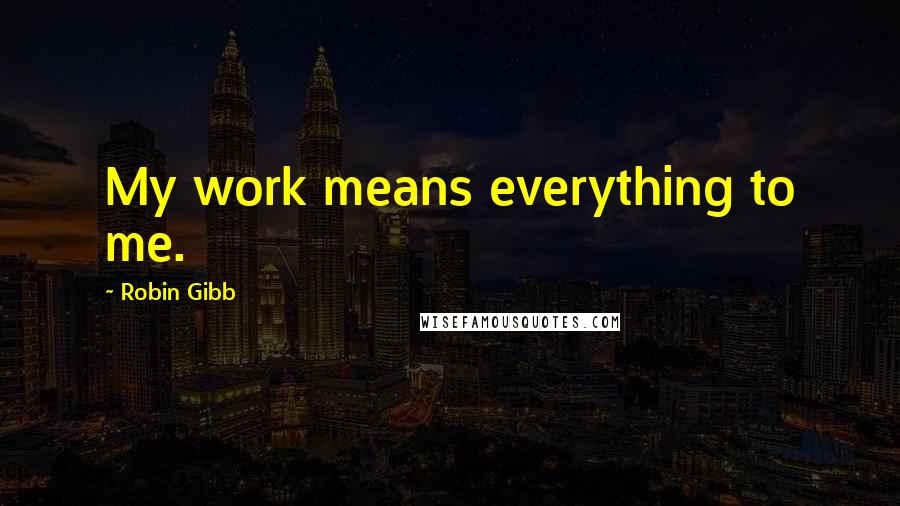 Robin Gibb Quotes: My work means everything to me.