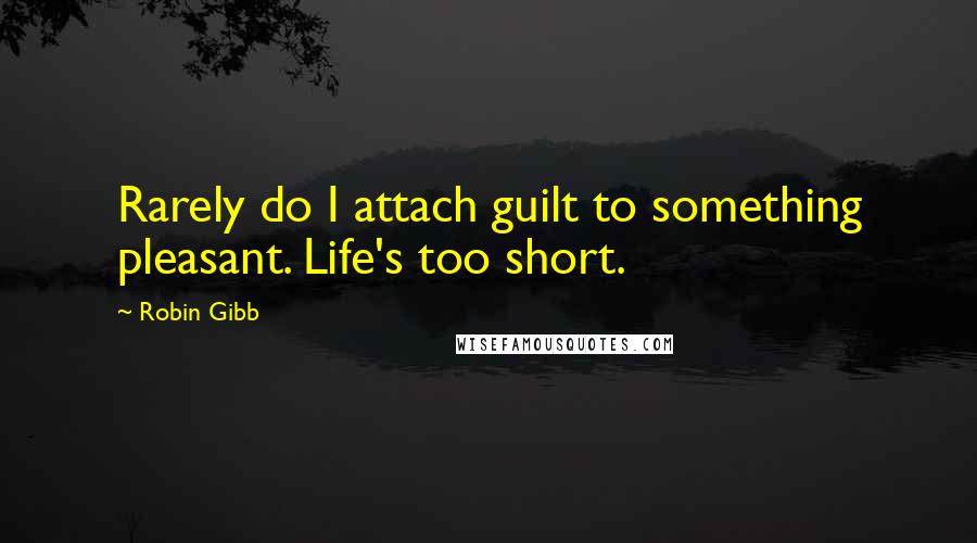 Robin Gibb Quotes: Rarely do I attach guilt to something pleasant. Life's too short.